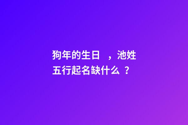 狗年的生日，池姓五行起名缺什么？
